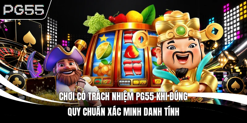 Chơi có trách nhiệm PG55 khi đúng quy chuẩn xác minh danh tính 