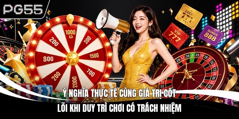 Ý nghĩa thực tế cùng giá trị cốt lõi khi duy trì chơi có trách nhiệm 
